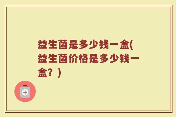 益生菌是多少钱一盒(益生菌价格是多少钱一盒？)