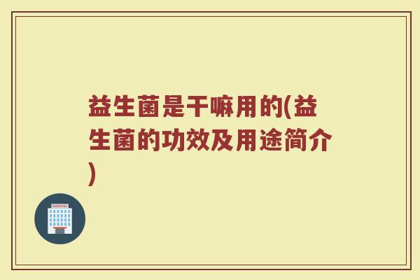 益生菌是干嘛用的(益生菌的功效及用途简介)