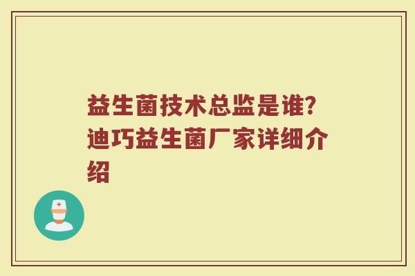 益生菌技术总监是谁？迪巧益生菌厂家详细介绍