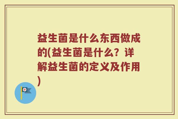 益生菌是什么东西做成的(益生菌是什么？详解益生菌的定义及作用)
