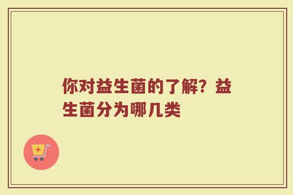 你对益生菌的了解？益生菌分为哪几类