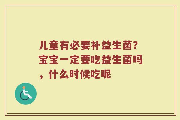 儿童有必要补益生菌?宝宝一定要吃益生菌吗,什么时候吃呢 儿童有必要补益生菌?宝宝一定要吃益生菌吗,什么时候吃呢