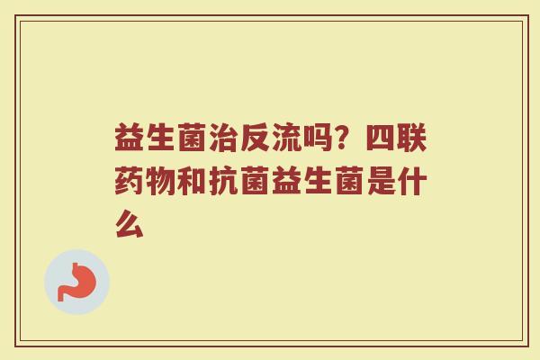 益生菌反流吗？四联和益生菌是什么