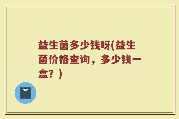益生菌多少钱呀(益生菌价格查询,多少钱一盒?) 益生菌多少钱呀(益生菌价格查询,多少钱一盒?)