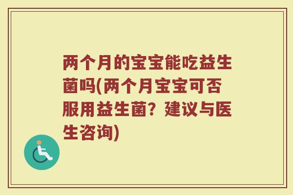 两个月的宝宝能吃益生菌吗(两个月宝宝可否服用益生菌?建议与医生咨询) 两个月的宝宝能吃益生菌吗(两个月宝宝可否服用益生菌?建议与医生咨询)