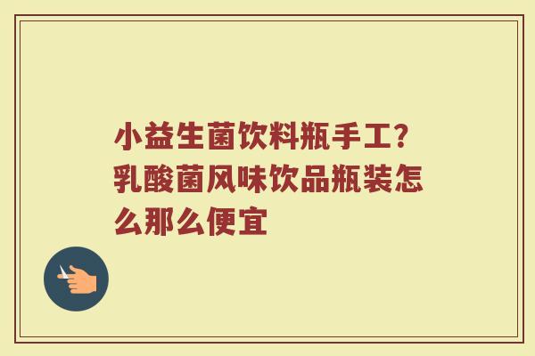 小益生菌饮料瓶手工？乳酸菌风味饮品瓶装怎么那么便宜