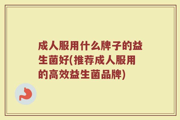 成人服用什么牌子的益生菌好(推荐成人服用的高效益生菌品牌)