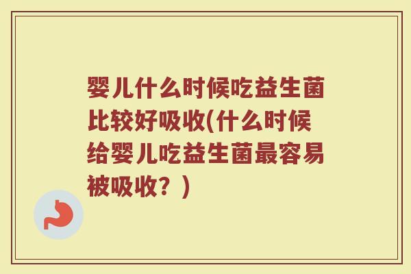 婴儿什么时候吃益生菌比较好吸收(什么时候给婴儿吃益生菌容易被吸收?) 婴儿什么时候吃益生菌比较好吸收(什么时候给婴儿吃益生菌容易被吸收?)