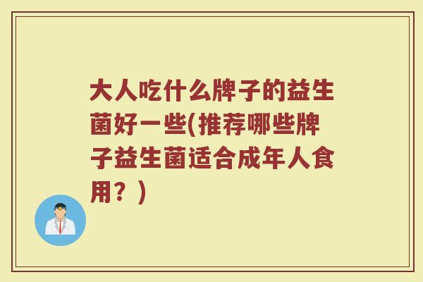 大人吃什么牌子的益生菌好一些(推荐哪些牌子益生菌适合成年人食用？)