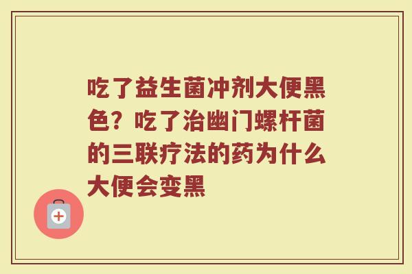 吃了益生菌冲剂大便黑色？吃了治幽门螺杆菌的三联疗法的药为什么大便会变黑