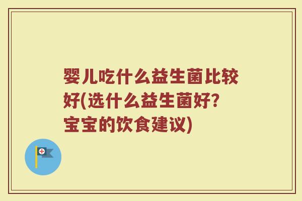 婴儿吃什么益生菌比较好(选什么益生菌好?宝宝的饮食建议) 婴儿吃什么益生菌比较好(选什么益生菌好?宝宝的饮食建议)