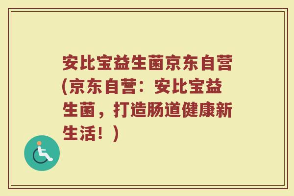 安比宝益生菌京东自营(京东自营：安比宝益生菌，打造肠道健康新生活！)