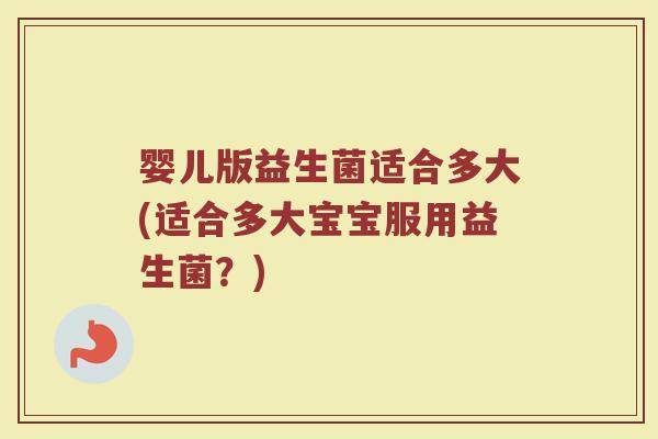 婴儿版益生菌适合多大(适合多大宝宝服用益生菌？)