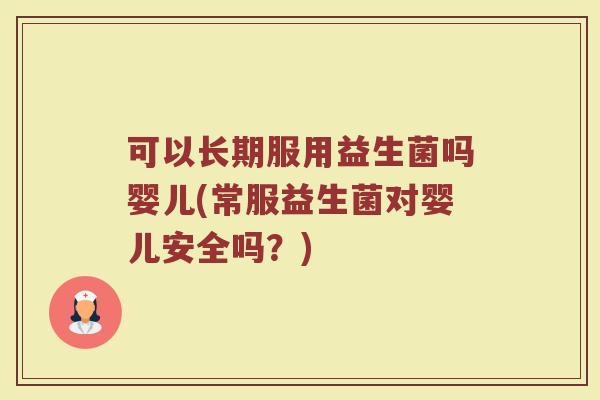 可以长期服用益生菌吗婴儿(常服益生菌对婴儿安全吗？)