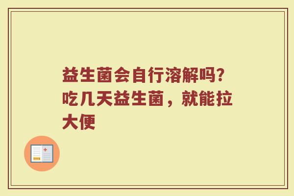 益生菌会自行溶解吗？吃几天益生菌，就能拉大便