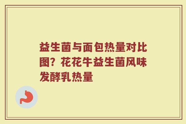 益生菌与面包热量对比图?花花牛益生菌风味发酵乳热量 益生菌与面包热量对比图?花花牛益生菌风味发酵乳热量