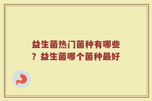 益生菌热门菌种有哪些？益生菌哪个菌种最好