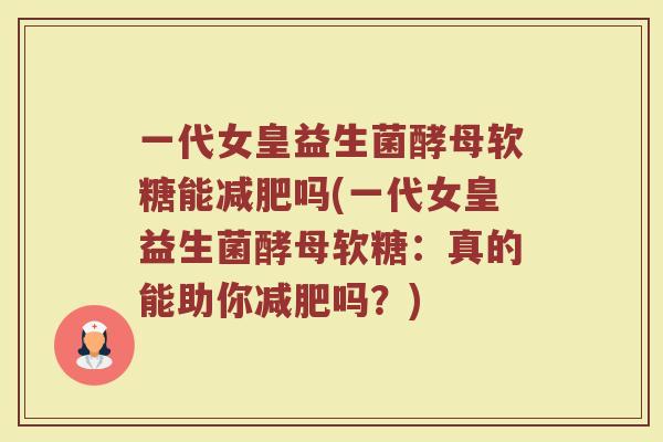 一代女皇益生菌酵母软糖能吗(一代女皇益生菌酵母软糖:真的能助你吗?) 一代女皇益生菌酵母软糖能吗(一代女皇益生菌酵母软糖:真的能助你吗?)
