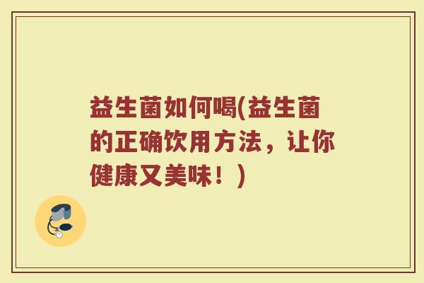 益生菌如何喝(益生菌的正确饮用方法，让你健康又美味！)