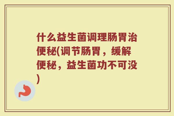 什么益生菌调理肠胃治便秘(调节肠胃，缓解便秘，益生菌功不可没)
