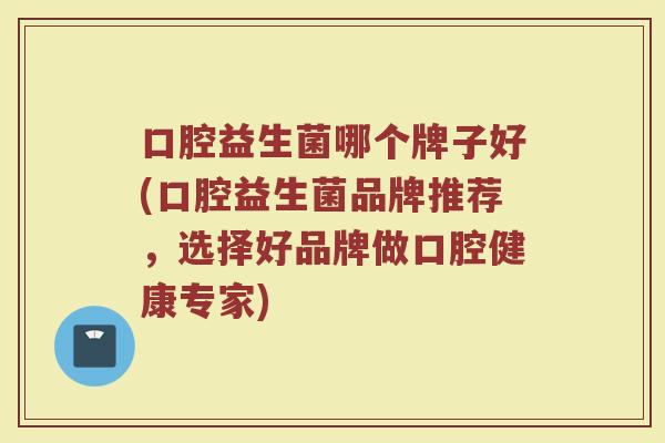 口腔益生菌哪个牌子好(口腔益生菌品牌推荐，选择好品牌做口腔健康专家)