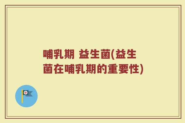 哺乳期 益生菌(益生菌在哺乳期的重要性) 哺乳期 益生菌(益生菌在哺乳期的重要性)