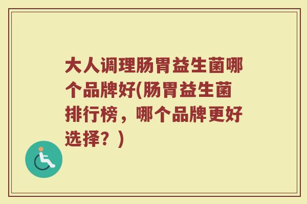 大人调理肠胃益生菌哪个品牌好(肠胃益生菌排行榜,哪个品牌更好选择?) 大人调理肠胃益生菌哪个品牌好(肠胃益生菌排行榜,哪个品牌更好选择?)