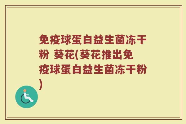球蛋白益生菌冻干粉 葵花(葵花推出球蛋白益生菌冻干粉) 球蛋白益生菌冻干粉 葵花(葵花推出球蛋白益生菌冻干粉)