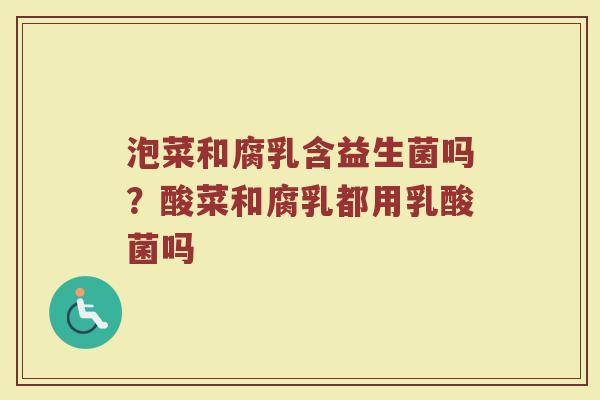 泡菜和腐乳含益生菌吗？酸菜和腐乳都用乳酸菌吗