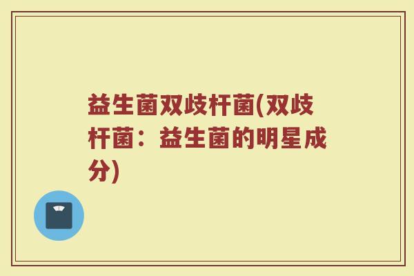 益生菌双歧杆菌(双歧杆菌：益生菌的明星成分)