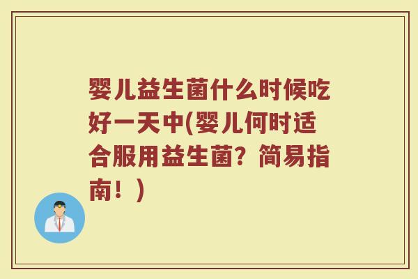 婴儿益生菌什么时候吃好一天中(婴儿何时适合服用益生菌？简易指南！)
