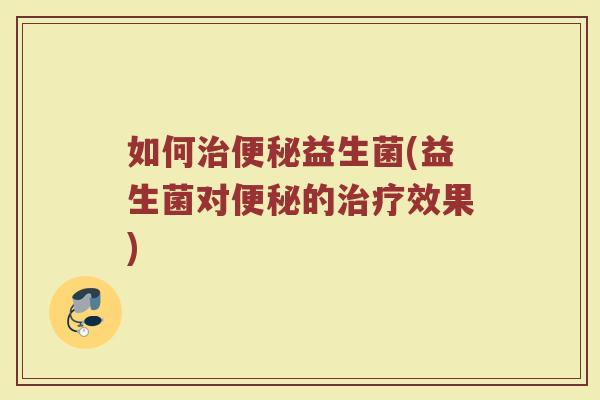 如何治便秘益生菌(益生菌对便秘的治疗效果)