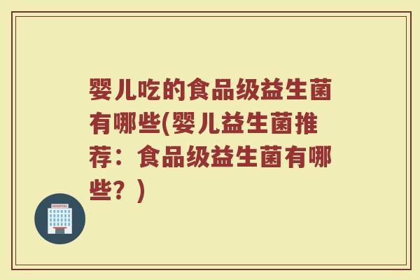婴儿吃的食品级益生菌有哪些(婴儿益生菌推荐：食品级益生菌有哪些？)