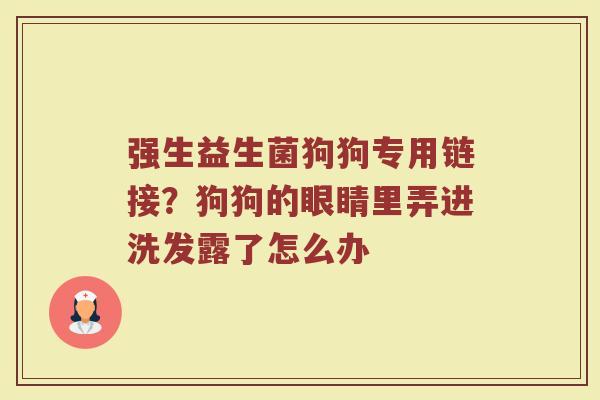 强生益生菌狗狗专用链接？狗狗的眼睛里弄进洗发露了怎么办