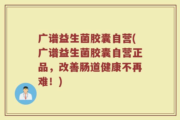 广谱益生菌胶囊自营(广谱益生菌胶囊自营正品，改善肠道健康不再难！)
