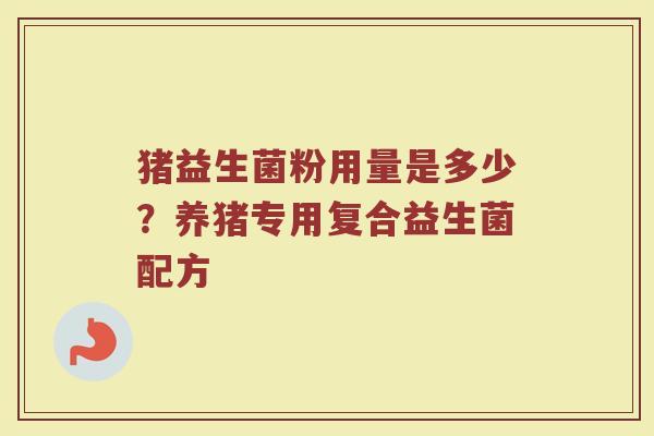 猪益生菌粉用量是多少?养猪专用复合益生菌配方 猪益生菌粉用量是多少?养猪专用复合益生菌配方