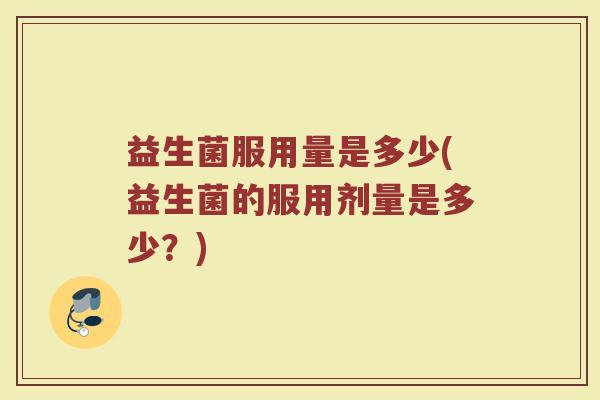 益生菌服用量是多少(益生菌的服用剂量是多少？)