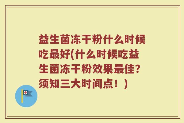 益生菌冻干粉什么时候吃最好(什么时候吃益生菌冻干粉效果最佳？须知三大时间点！)