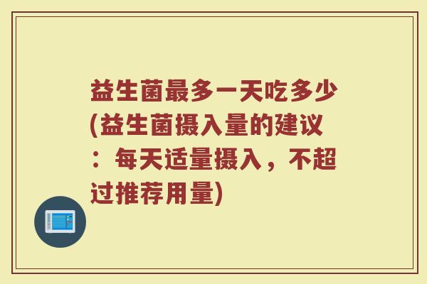益生菌最多一天吃多少(益生菌摄入量的建议：每天适量摄入，不超过推荐用量)