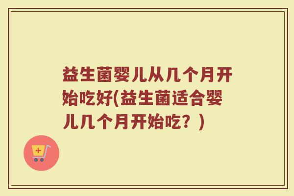 益生菌婴儿从几个月开始吃好(益生菌适合婴儿几个月开始吃？)