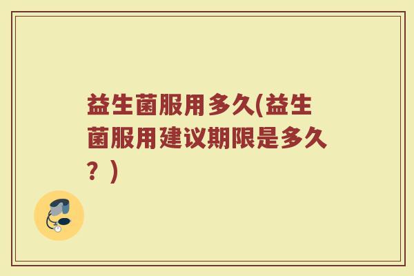 益生菌服用多久(益生菌服用建议期限是多久?) 益生菌服用多久(益生菌服用建议期限是多久?)