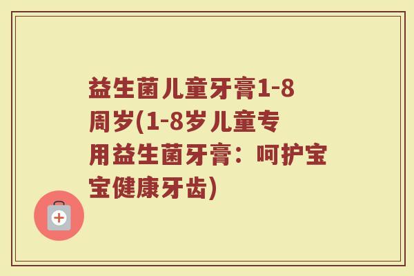 益生菌儿童牙膏1-8周岁(1-8岁儿童专用益生菌牙膏:呵护宝宝健康牙齿) 益生菌儿童牙膏1-8周岁(1-8岁儿童专用益生菌牙膏:呵护宝宝健康牙齿)