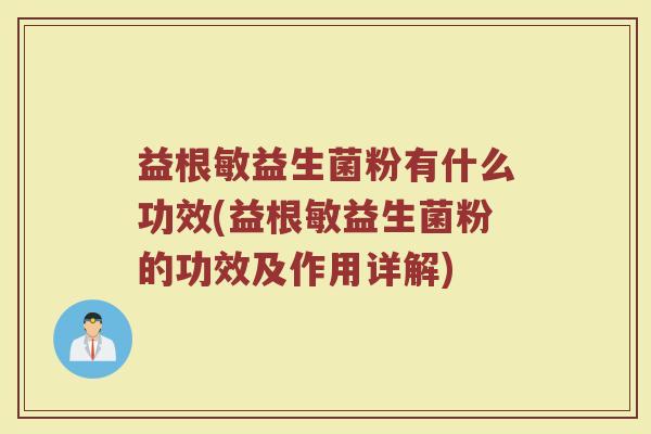 益根敏益生菌粉有什么功效(益根敏益生菌粉的功效及作用详解) 益根敏益生菌粉有什么功效(益根敏益生菌粉的功效及作用详解)