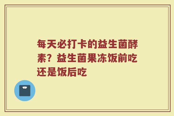 每天必打卡的益生菌酵素?益生菌果冻饭前吃还是饭后吃 每天必打卡的益生菌酵素?益生菌果冻饭前吃还是饭后吃