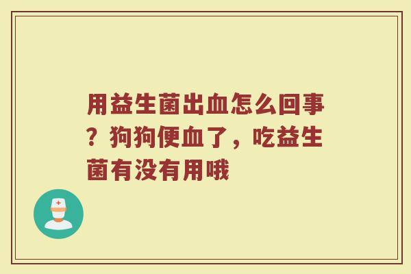 用益生菌出血怎么回事？狗狗便血了，吃益生菌有没有用哦