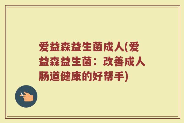 爱益森益生菌成人(爱益森益生菌：改善成人肠道健康的好帮手)
