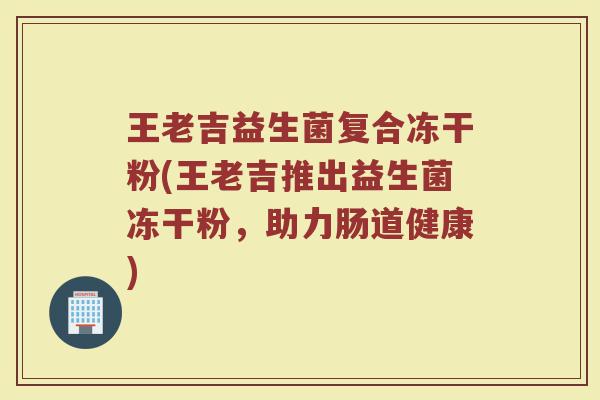 王老吉益生菌复合冻干粉(王老吉推出益生菌冻干粉,助力肠道健康) 王老吉益生菌复合冻干粉(王老吉推出益生菌冻干粉,助力肠道健康)