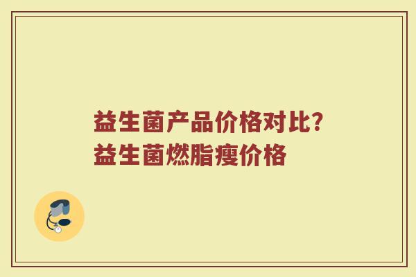 益生菌产品价格对比？益生菌燃脂瘦价格