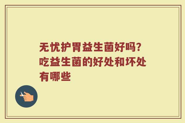 无忧护胃益生菌好吗？吃益生菌的好处和坏处有哪些