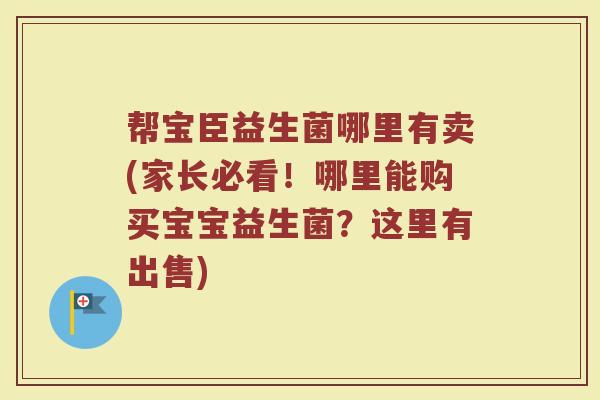 帮宝臣益生菌哪里有卖(家长必看！哪里能购买宝宝益生菌？这里有出售)